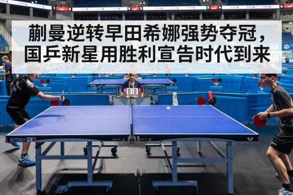 蒯曼逆转早田希娜强势夺冠，国乒新星用胜利宣告时代到来
