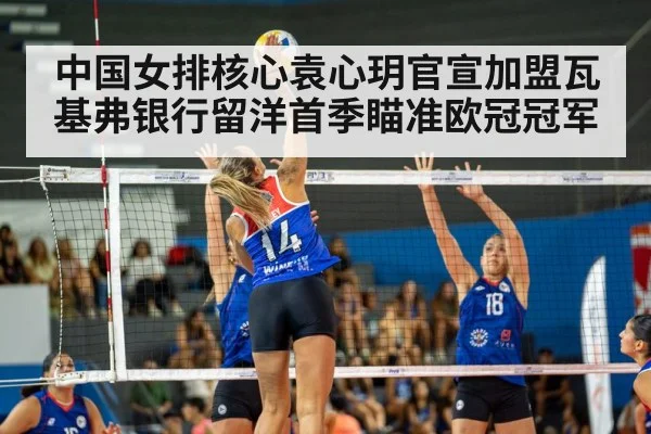 中国女排核心袁心玥官宣加盟瓦基弗银行留洋首季瞄准欧冠冠军