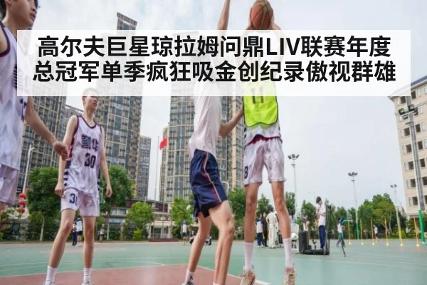 高尔夫巨星琼拉姆问鼎LIV联赛年度总冠军单季疯狂吸金创纪录傲视群雄