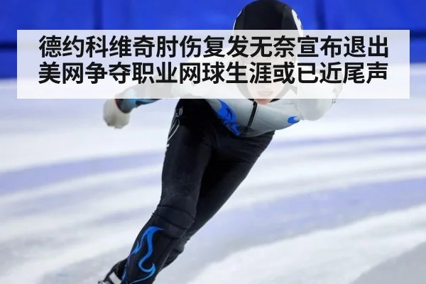 德约科维奇肘伤复发无奈宣布退出美网争夺职业网球生涯或已近尾声