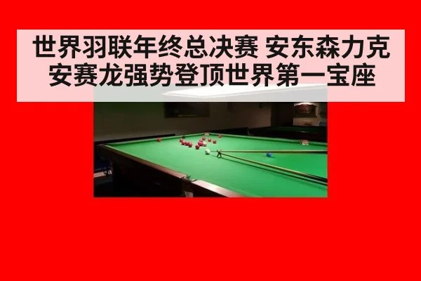 世界羽联年终总决赛 安东森力克安赛龙强势登顶世界第一宝座