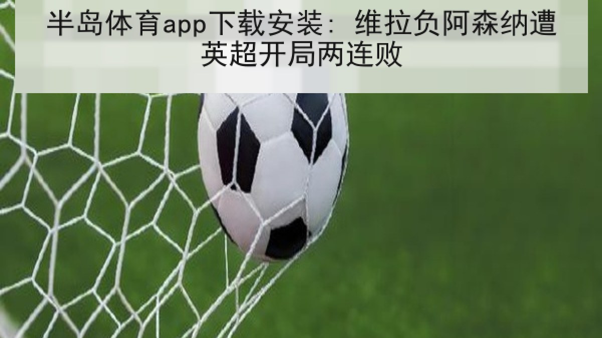 半岛体育app下载安装: 维拉负阿森纳遭英超开局两连败 半岛体育app下载安装: 维拉负阿森纳遭英超开局两连败