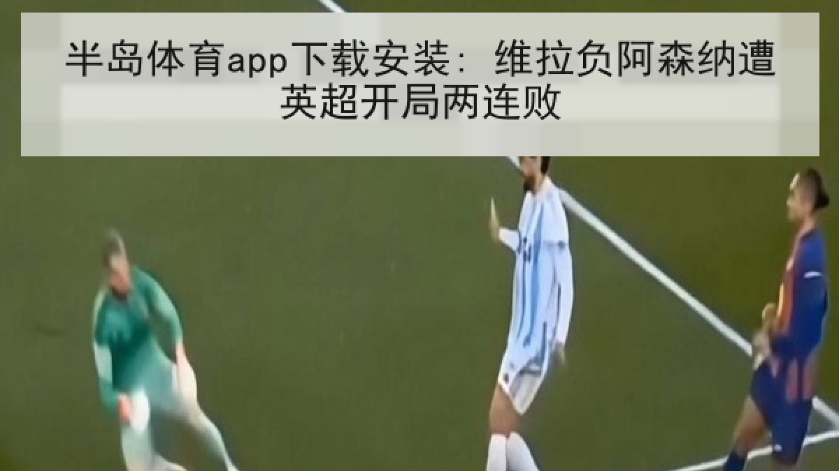 半岛体育app下载安装: 维拉负阿森纳遭英超开局两连败