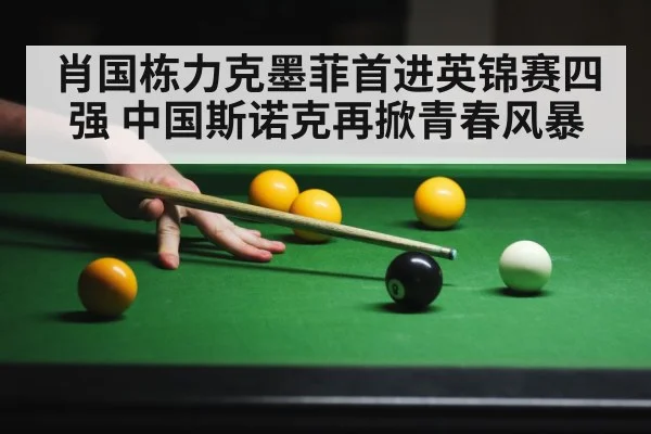 肖国栋力克墨菲首进英锦赛四强 中国斯诺克再掀青春风暴