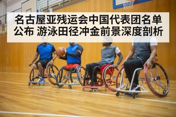 名古屋亚残运会中国代表团名单公布 游泳田径冲金前景深度剖析