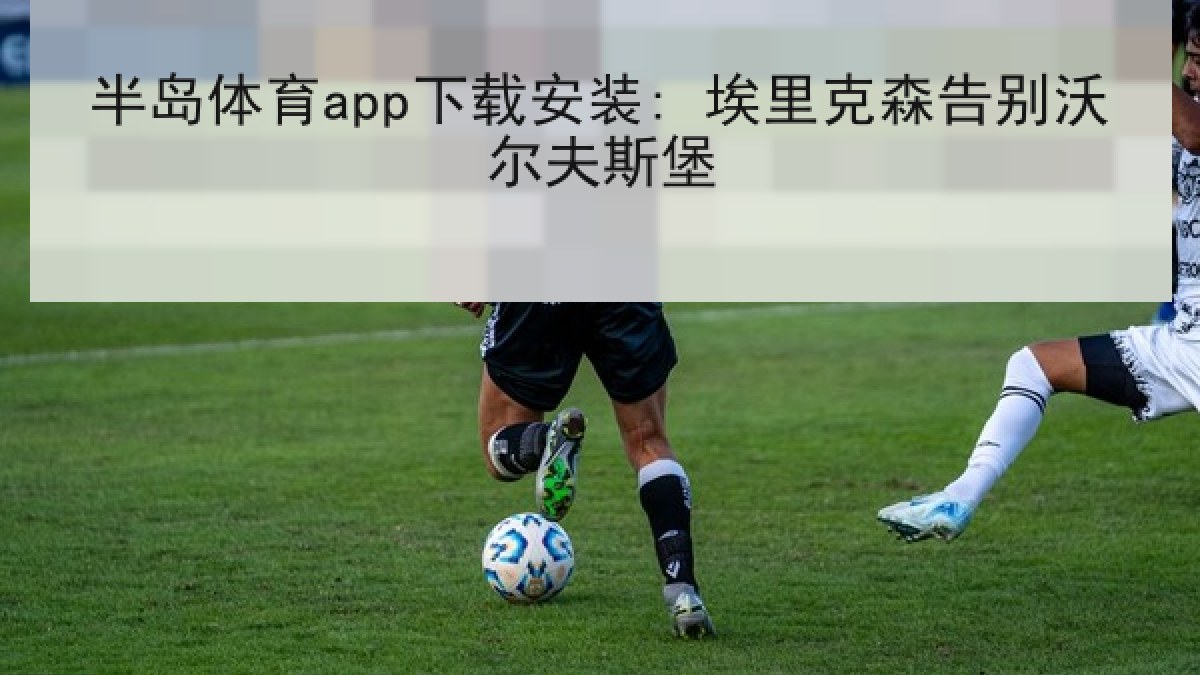 半岛体育app下载安装: 埃里克森告别沃尔夫斯堡 半岛体育app下载安装: 埃里克森告别沃尔夫斯堡