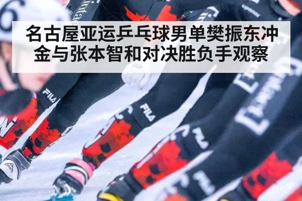 名古屋亚运乒乓球男单樊振东冲金与张本智和对决胜负手观察